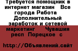 Требуется помощник в интернет-магазин - Все города Работа » Дополнительный заработок и сетевой маркетинг   . Чувашия респ.,Порецкое. с.